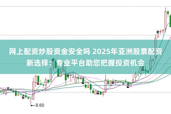 网上配资炒股资金安全吗 2025年亚洲股票配资新选择：专业平台助您把握投资机会