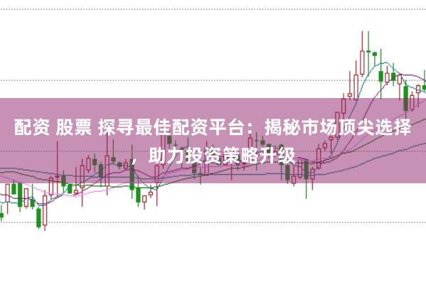 配资 股票 探寻最佳配资平台：揭秘市场顶尖选择，助力投资策略升级
