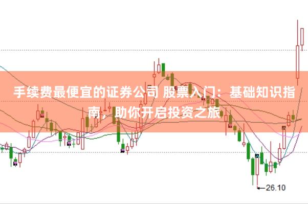 手续费最便宜的证券公司 股票入门：基础知识指南，助你开启投资之旅