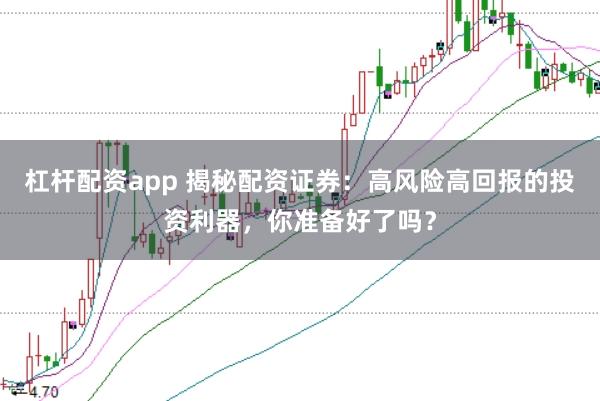 杠杆配资app 揭秘配资证券：高风险高回报的投资利器，你准备好了吗？