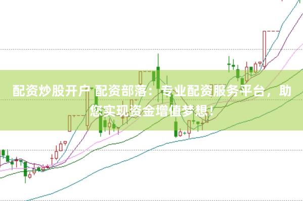配资炒股开户 配资部落：专业配资服务平台，助您实现资金增值梦想！