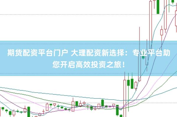 期货配资平台门户 大理配资新选择：专业平台助您开启高效投资之旅！