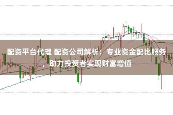 配资平台代理 配资公司解析：专业资金配比服务，助力投资者实现财富增值
