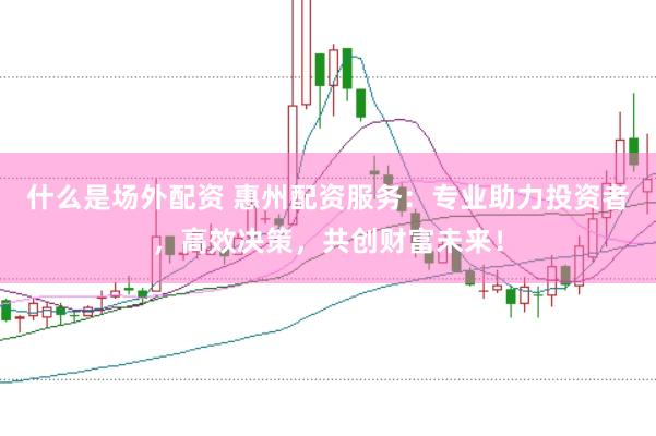 什么是场外配资 惠州配资服务：专业助力投资者，高效决策，共创财富未来！