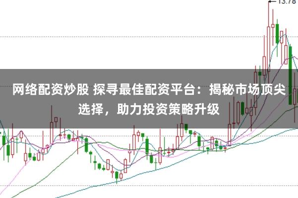 网络配资炒股 探寻最佳配资平台：揭秘市场顶尖选择，助力投资策略升级