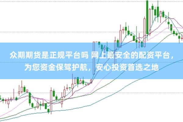 众期期货是正规平台吗 网上最安全的配资平台，为您资金保驾护航，安心投资首选之地