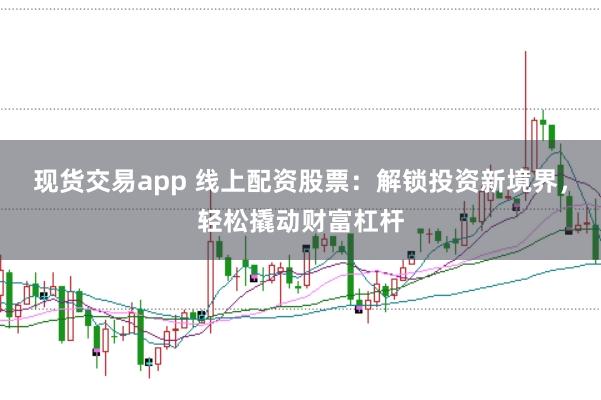 现货交易app 线上配资股票：解锁投资新境界，轻松撬动财富杠杆