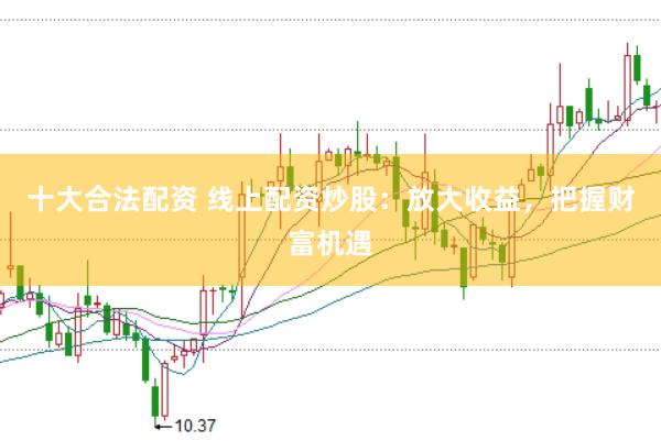 十大合法配资 线上配资炒股：放大收益，把握财富机遇