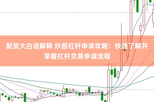 配资大白话解释 炒股杠杆申请攻略：快速了解并掌握杠杆交易申请流程