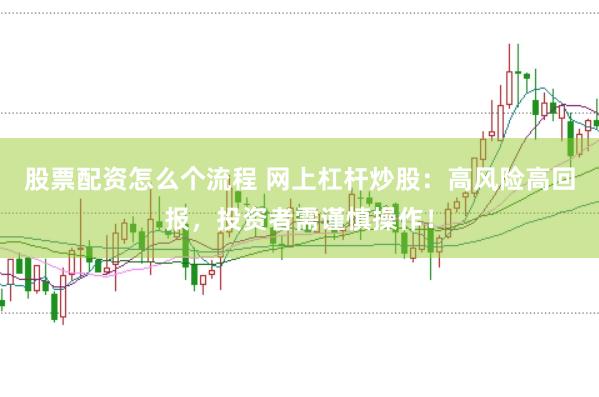 股票配资怎么个流程 网上杠杆炒股：高风险高回报，投资者需谨慎操作！