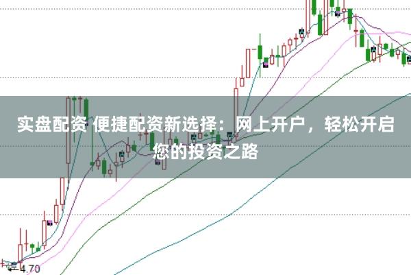 实盘配资 便捷配资新选择：网上开户，轻松开启您的投资之路