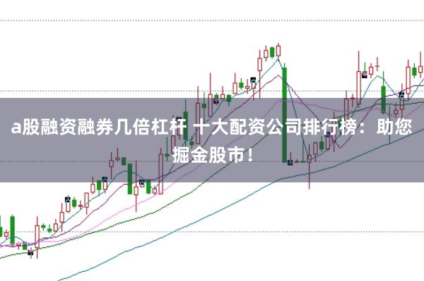 a股融资融券几倍杠杆 十大配资公司排行榜：助您掘金股市！