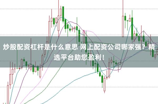炒股配资杠杆是什么意思 网上配资公司哪家强？精选平台助您盈利！