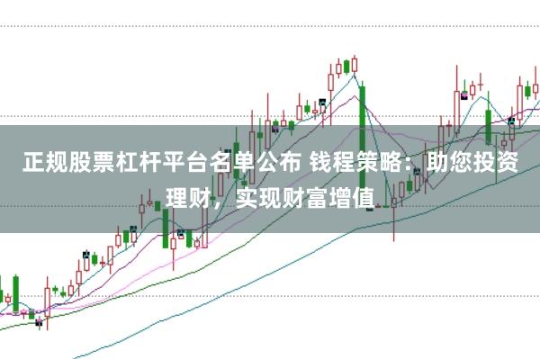 正规股票杠杆平台名单公布 钱程策略：助您投资理财，实现财富增值