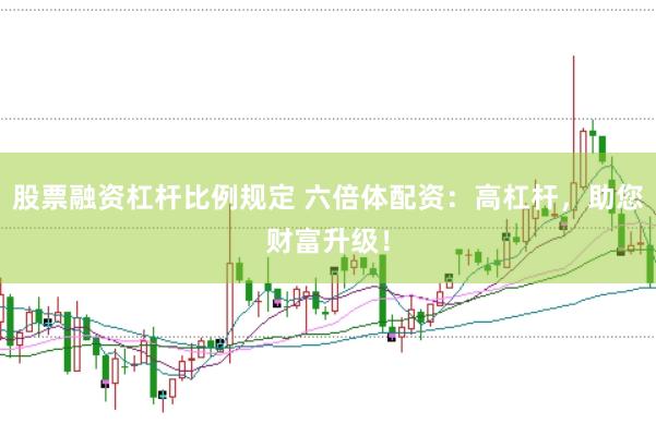股票融资杠杆比例规定 六倍体配资：高杠杆，助您财富升级！