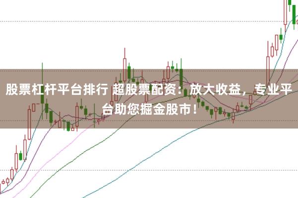 股票杠杆平台排行 超股票配资：放大收益，专业平台助您掘金股市！