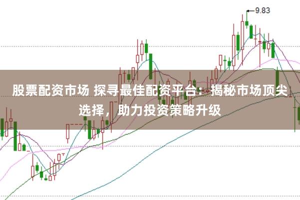 股票配资市场 探寻最佳配资平台：揭秘市场顶尖选择，助力投资策略升级