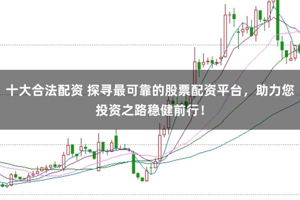 十大合法配资 探寻最可靠的股票配资平台，助力您投资之路稳健前行！