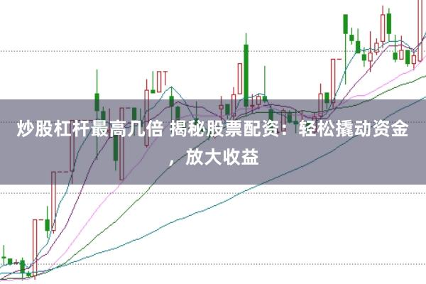 炒股杠杆最高几倍 揭秘股票配资：轻松撬动资金，放大收益