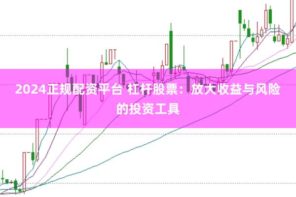2024正规配资平台 杠杆股票：放大收益与风险的投资工具