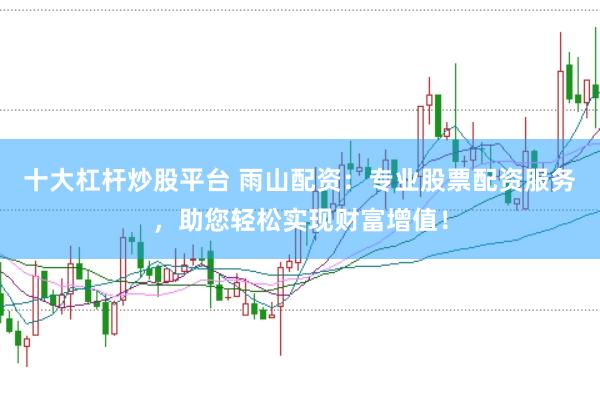 十大杠杆炒股平台 雨山配资：专业股票配资服务，助您轻松实现财富增值！