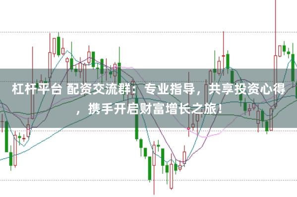 杠杆平台 配资交流群：专业指导，共享投资心得，携手开启财富增长之旅！