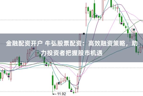 金融配资开户 牛弘股票配资：高效融资策略，助力投资者把握股市机遇
