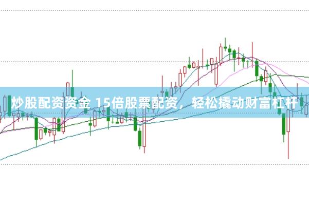 炒股配资资金 15倍股票配资，轻松撬动财富杠杆