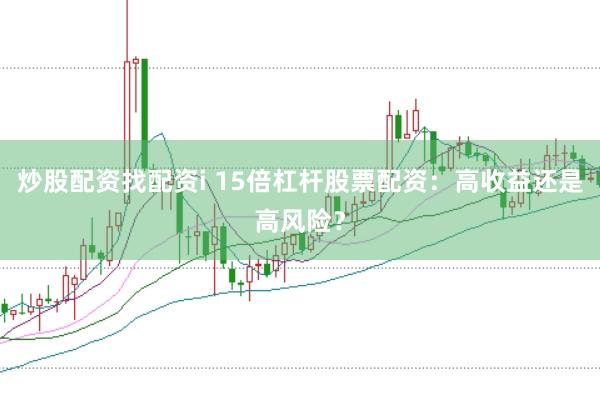 炒股配资找配资i 15倍杠杆股票配资：高收益还是高风险？