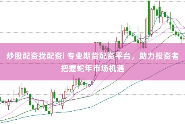 炒股配资找配资i 专业期货配资平台，助力投资者把握蛇年市场机遇