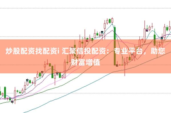 炒股配资找配资i 汇聚信投配资：专业平台，助您财富增值