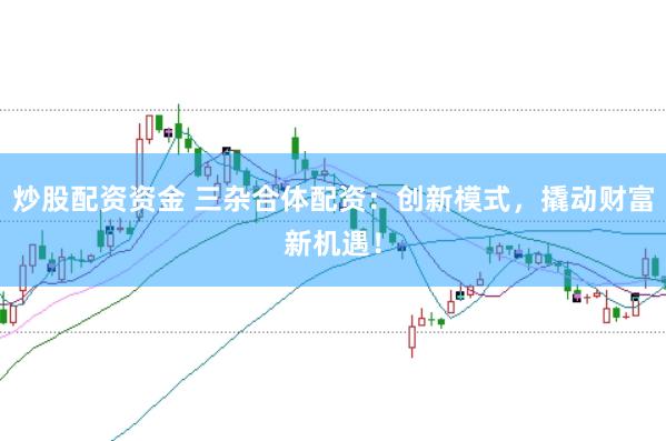 炒股配资资金 三杂合体配资：创新模式，撬动财富新机遇！