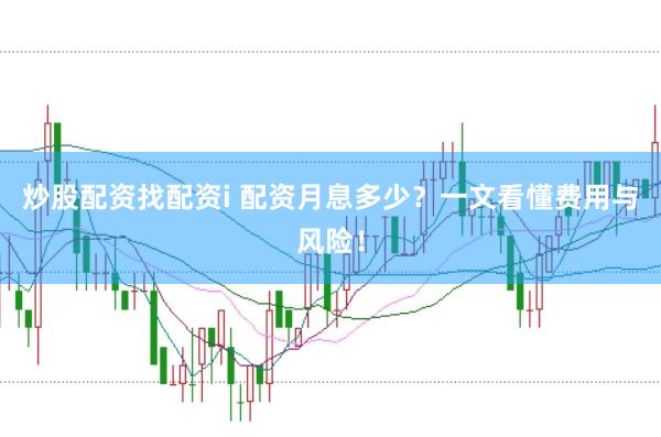 炒股配资找配资i 配资月息多少？一文看懂费用与风险！