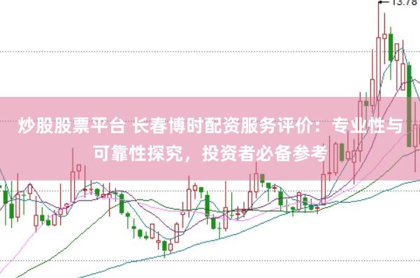 炒股股票平台 长春博时配资服务评价：专业性与可靠性探究，投资者必备参考