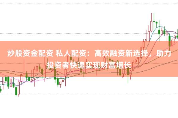 炒股资金配资 私人配资:高效融资新选择,助力投资者快速实现财富增长