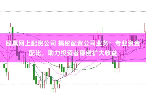 股票网上配资公司 揭秘配资公司业务：专业资金配比，助力投资者稳健扩大收益