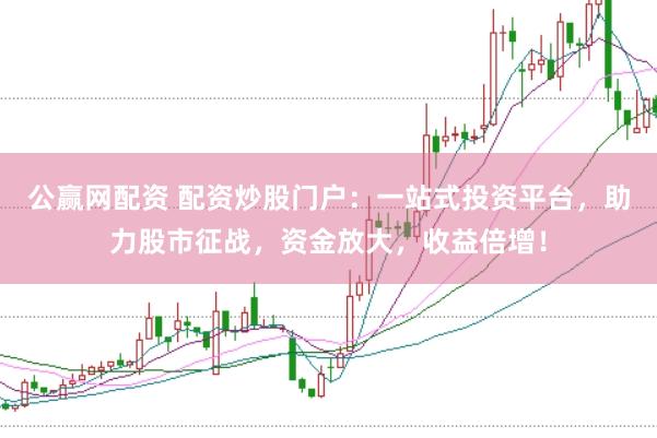 公赢网配资 配资炒股门户：一站式投资平台，助力股市征战，资金放大，收益倍增！
