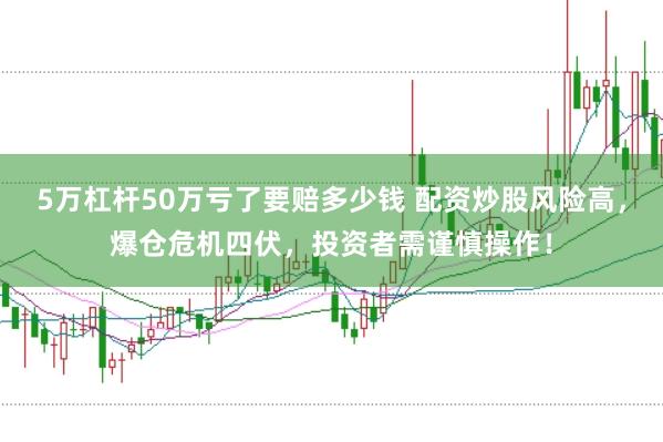 5万杠杆50万亏了要赔多少钱 配资炒股风险高，爆仓危机四伏，投资者需谨慎操作！