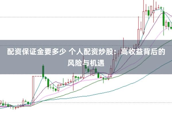 配资保证金要多少 个人配资炒股：高收益背后的风险与机遇
