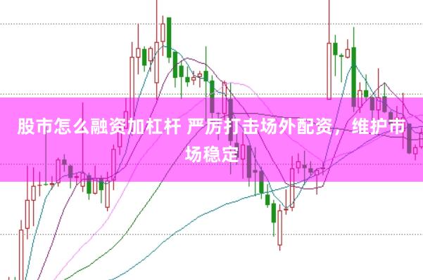 股市怎么融资加杠杆 严厉打击场外配资，维护市场稳定