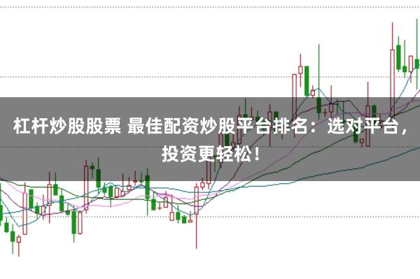 杠杆炒股股票 最佳配资炒股平台排名：选对平台，投资更轻松！