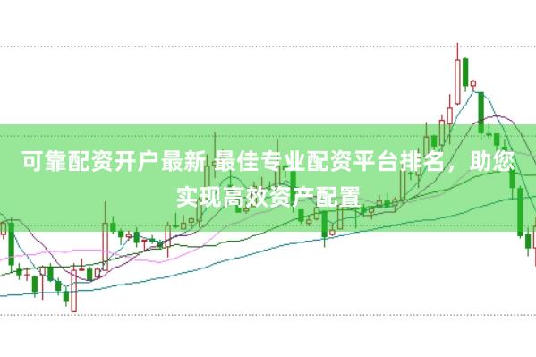 可靠配资开户最新 最佳专业配资平台排名，助您实现高效资产配置