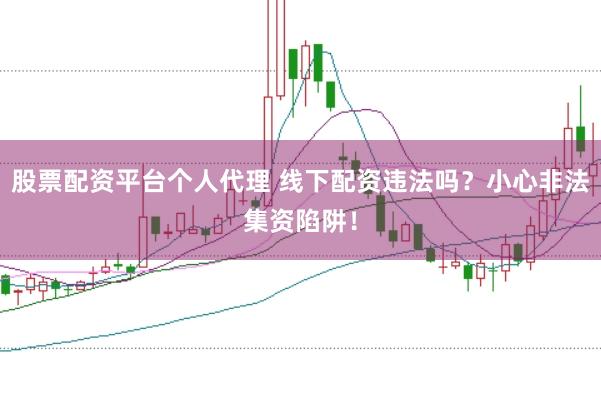 股票配资平台个人代理 线下配资违法吗？小心非法集资陷阱！