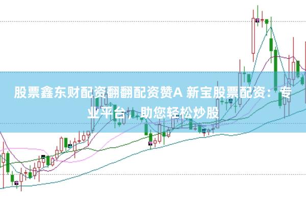 股票鑫东财配资翻翻配资赞A 新宝股票配资：专业平台，助您轻松炒股