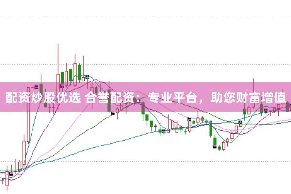 配资炒股优选 合誉配资：专业平台，助您财富增值