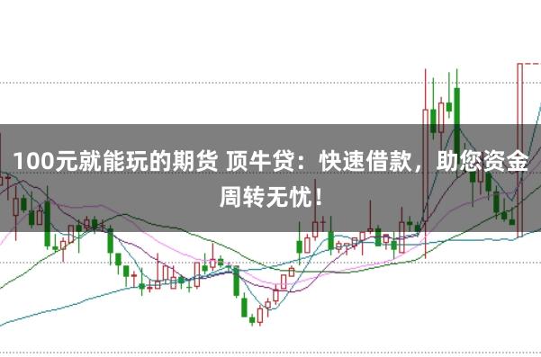 100元就能玩的期货 顶牛贷：快速借款，助您资金周转无忧！