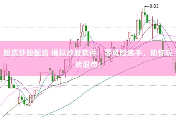 股票炒股配资 模拟炒股软件：零风险练手，助你玩转股市！