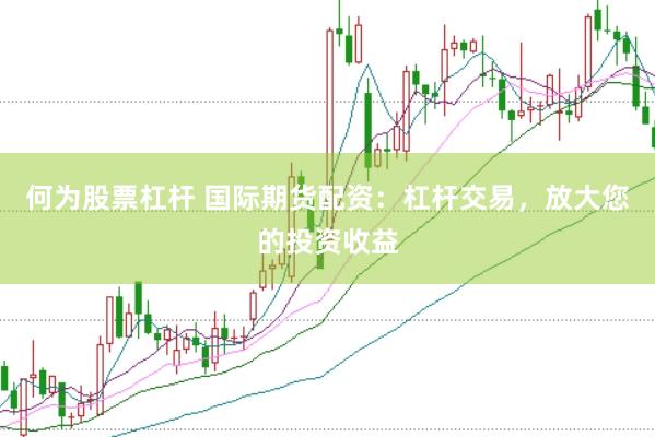何为股票杠杆 国际期货配资：杠杆交易，放大您的投资收益