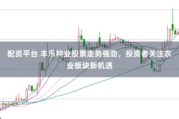 配资平台 丰乐种业股票走势强劲，投资者关注农业板块新机遇