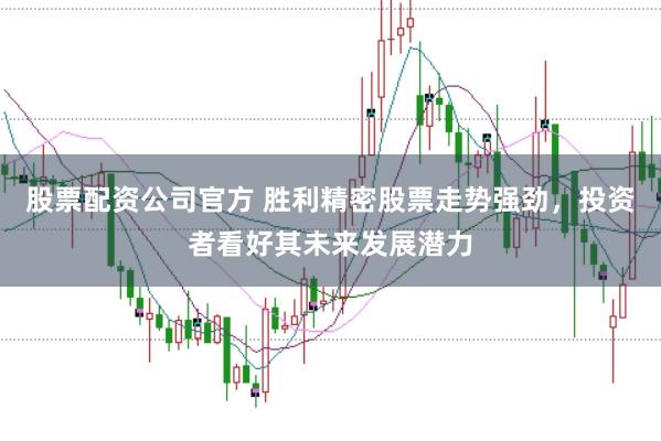 股票配资公司官方 胜利精密股票走势强劲，投资者看好其未来发展潜力